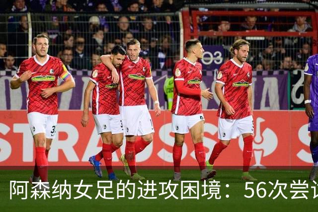 阿森纳女足的进攻困境：56次尝试仅得2球